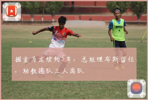 掘金马龙续约5年,总经理布斯留任,助教团队三人离队