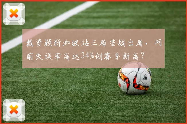 戴资颖新加坡站三局苦战出局,网前失误率高达34%创赛季新高?