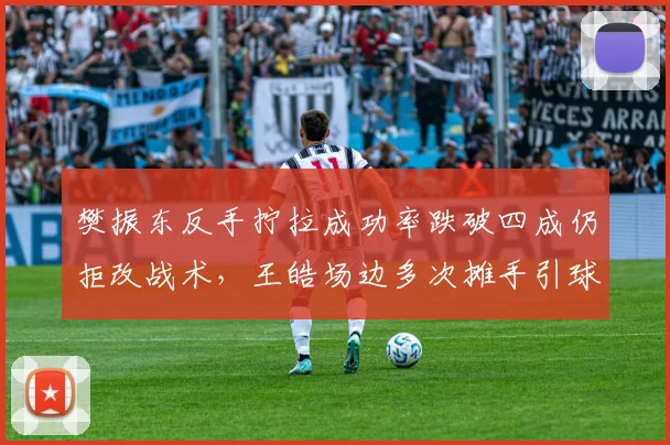 樊振东反手拧拉成功率跌破四成仍拒改战术，王皓场边多次摊手引球迷炮轰