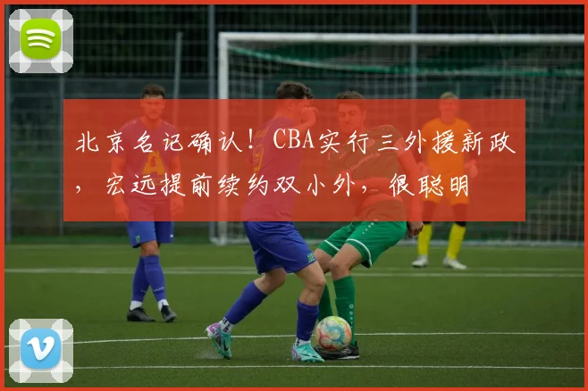 北京名记确认!CBA实行三外援新政,宏远提前续约双小外,很聪明