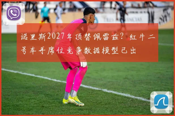 诺里斯2027年顶替佩雷兹?红牛二号车手席位竞争数据模型已出