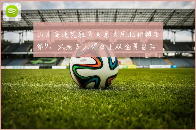 山东高速凭胜负关系力压北控锁定第9，末轮五人得分上双全员皆兵