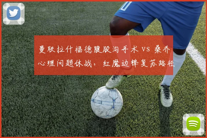 曼联拉什福德腹股沟手术 vs 桑乔心理问题休战,红魔边锋复苏路径对比