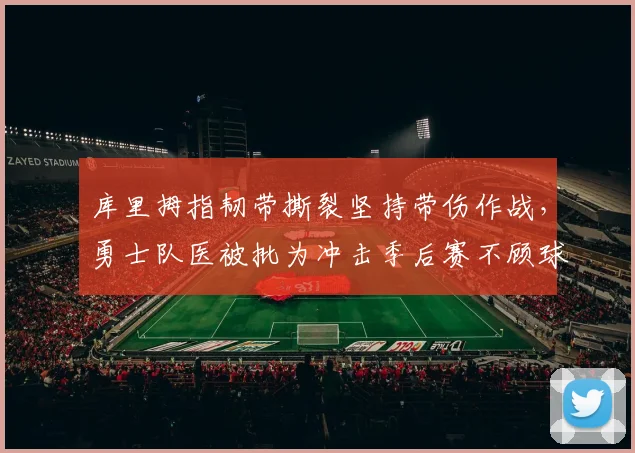 库里拇指韧带撕裂坚持带伤作战,勇士队医被批为冲击季后赛不顾球员健康