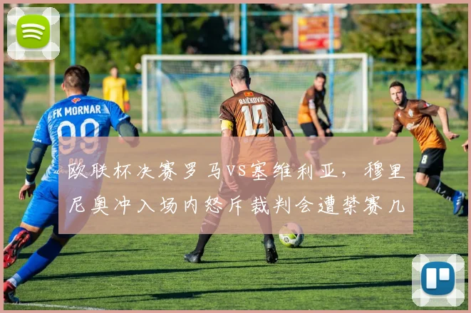 欧联杯决赛罗马vs塞维利亚,穆里尼奥冲入场内怒斥裁判会遭禁赛几场?