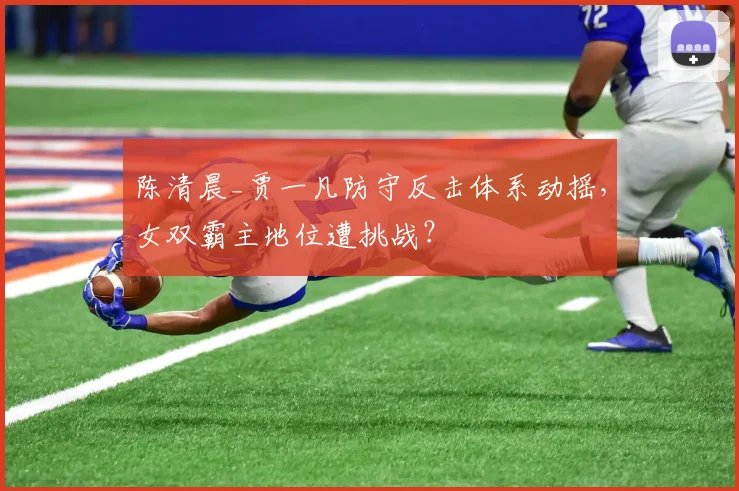 陈清晨_贾一凡防守反击体系动摇，女双霸主地位遭挑战？