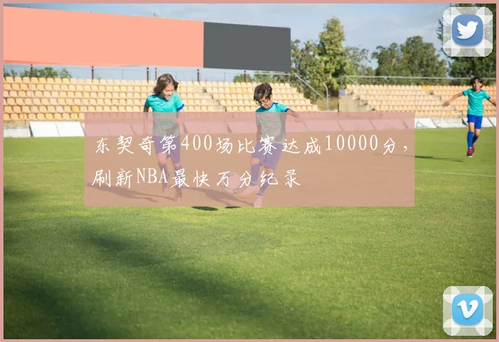 东契奇第400场比赛达成10000分,刷新NBA最快万分纪录